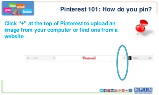 Pinterest 101: How do you pin?
Click “+” at the top of Pinterest to upload an
image from your computer or find one from a
website
 