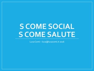 S COME SOCIAL
S COME SALUTE
Luca Conti – luca@lucaconti.it 2016
 