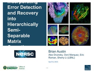 Brian Austin
Alex Druinsky, Osni Marquez, Eric
Roman, Sherry Li (LBNL)
Incorporating
Error Detection
and Recovery
into
Hierarchically
Semi-
Separable
Matrix
Operations
- 1 -
April 8, 2015
 