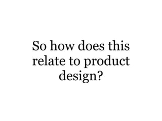 So how does this
relate to product
     design?
 