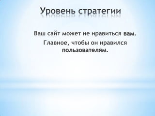 Ваш сайт может не нравиться вам.
Главное, чтобы он нравился
пользователям.
 