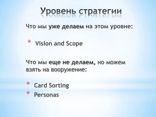 Что мы уже делаем на этом уровне:
Что мы еще не делаем, но можем
взять на вооружение:
* Vision and Scope
* Card Sorting
* Personas
 
