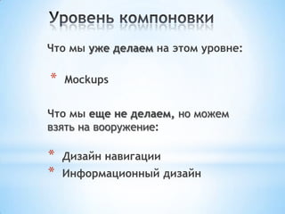 Что мы уже делаем на этом уровне:
Что мы еще не делаем, но можем
взять на вооружение:
* Mockups
* Дизайн навигации
* Информационный дизайн
 