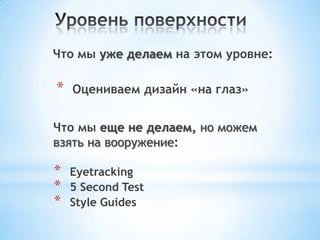 Что мы уже делаем на этом уровне:
Что мы еще не делаем, но можем
взять на вооружение:
* Оцениваем дизайн «на глаз»
* Eyetracking
* 5 Second Test
* Style Guides
 