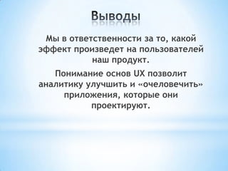 Мы в ответственности за то, какой
эффект произведет на пользователей
наш продукт.
Понимание основ UX позволит
аналитику улучшить и «очеловечить»
приложения, которые они
проектируют.
 