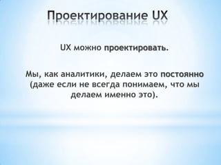 UX можно проектировать.
Мы, как аналитики, делаем это постоянно
(даже если не всегда понимаем, что мы
делаем именно это).
 