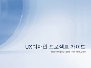 SG인터넷 퍼블리싱사업본부 서비스 개발팀_남영미 UX디자인 프로젝트 가이드 