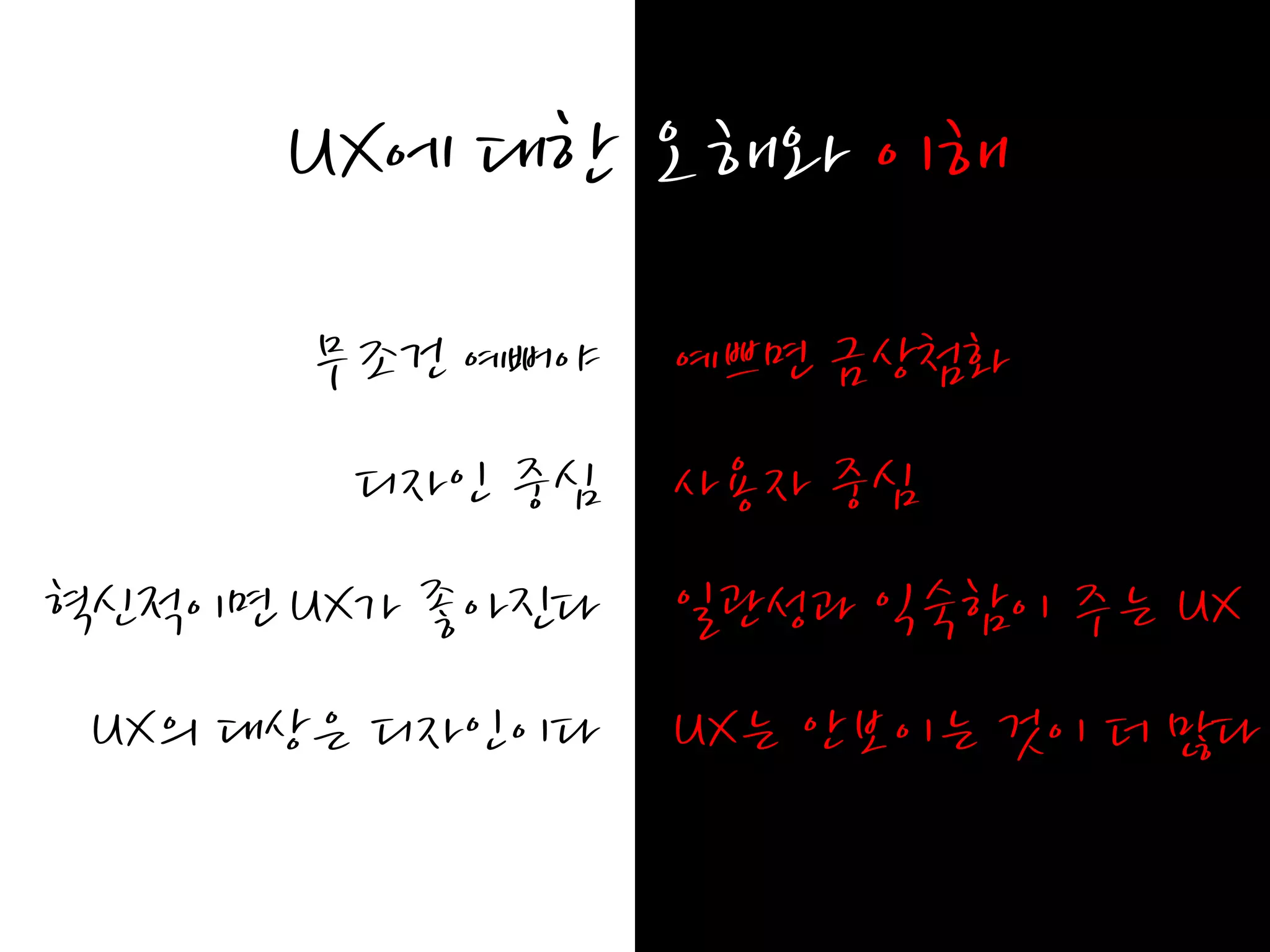 UX에 대한 오해와 이해
      무조건 예뻐야    예쁘면 금상첨화
       디자읶 중심    사용자 중심
혁신적이면 UX가 좋아진다   읷관성과 익숙함이 주는 UX
 UX의 대상은 디자읶이다   UX는 안보이는 것이 더 많다
 