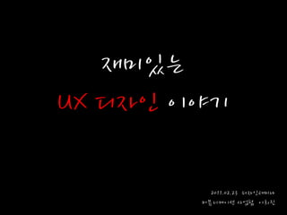 재미있는
UX 디자읶 이야기

          2011.02.23 디자읶세미나
        커뮤니케이션 사업팀 이희진
 