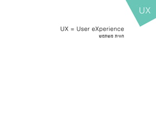 UX

UX = User eXperience
            ‫חווית משתמש‬
 