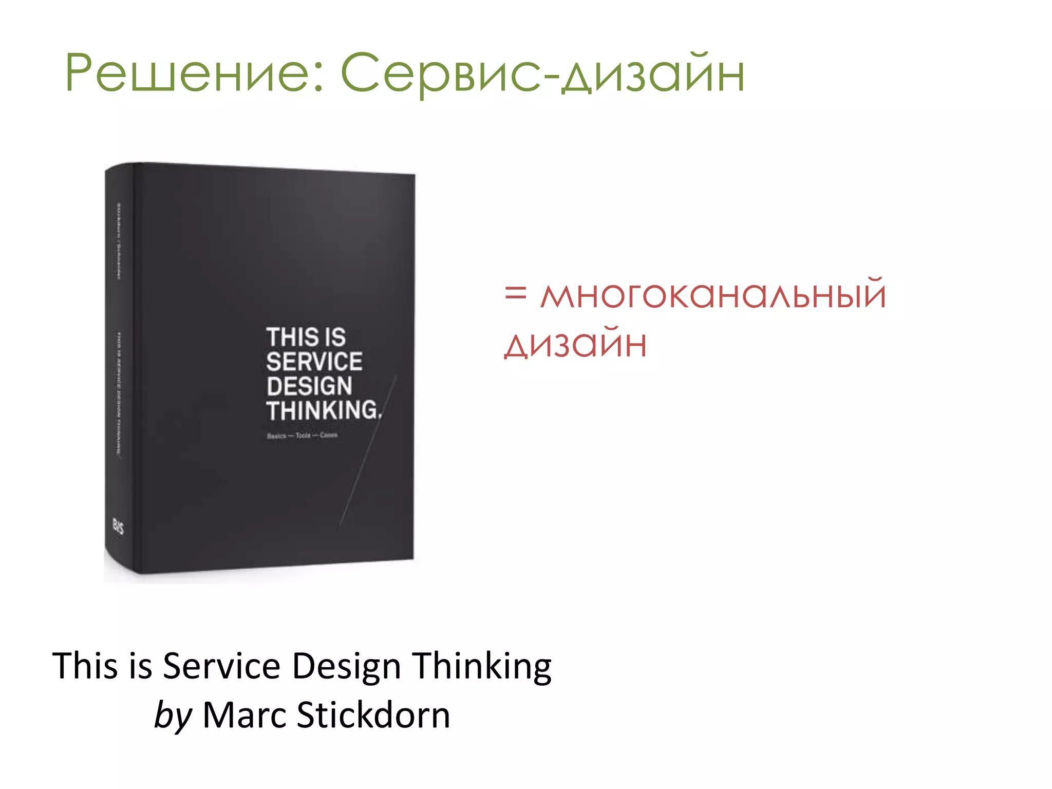 Решение: Сервис-дизайн



                           = многоканальный
                           дизайн




This is Service Design Thinking
       by Marc Stickdorn
 