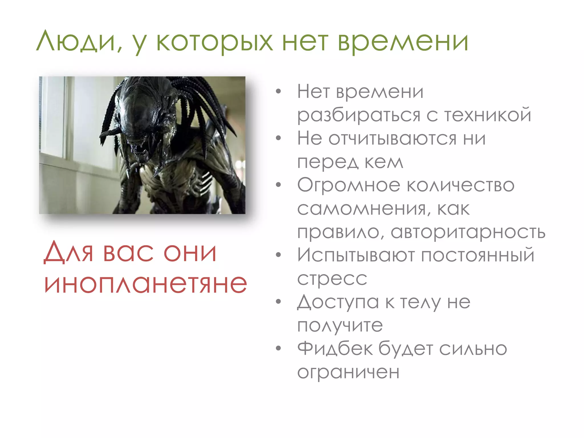 Люди, у которых нет времени
               • Нет времени
                 разбираться с техникой
               • Не отчитываются ни
                 перед кем
               • Огромное количество
                 самомнения, как
                 правило, авторитарность
Для вас они    • Испытывают постоянный
инопланетяне     стресс
               • Доступа к телу не
                 получите
               • Фидбек будет сильно
                 ограничен
 