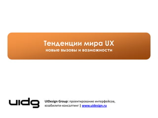 Тенденции мира UX
новые вызовы и возможности




UIDesign Group: проектирование интерфейсов,
юзабилити-консалтинг | www.uidesign.ru
 