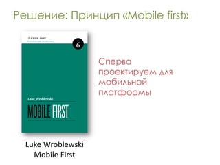Решение: Принцип «Mobile first»



                    Сперва
                    проектируем для
                    мобильной
                    платформы




  Luke Wroblewski
    Mobile First
 