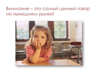 Внимание – это самый ценный товар
на нынешнем рынке!
 