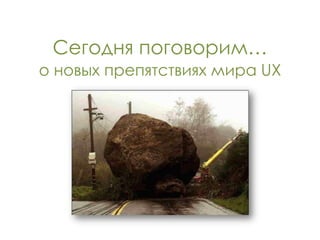 Сегодня поговорим…
о новых препятствиях мира UX
 