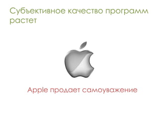 Субъективное качество программ
растет




   Apple продает самоуважение
 