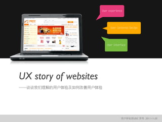 User experience




                             User Centered Design




                          User Interface




UX story of websites
——谈谈我们理解的用户体验及如何改善用户体验




                                     用户体验部UDC 罗伟 2011-11-20
 