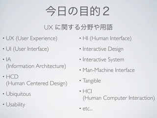 UX
• UX    (User Experience)     • HI   (Human Interface)
• UI   (User Interface)       • Interactive   Design
• IA                          • Interactive   System
 (Information Architecture)
                              • Man-Machine     Interface
• HCD
                              • Tangible
 (Human Centered Design)
                              • HCI
• Ubiquitous
                                (Human Computer Interaction)
• Usability
                              • etc...
 