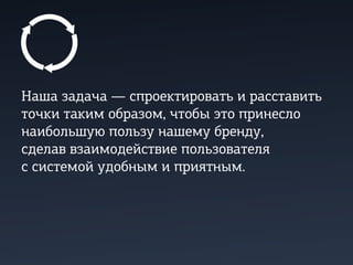 Наша задача — спроектировать и расставить
точки таким образом, чтобы это принесло
наибольшую пользу нашему бренду,
сделав взаимодействие пользователя
с системой удобным и приятным.
 