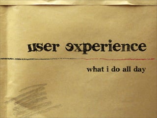 User Experience
       What I do all day
 