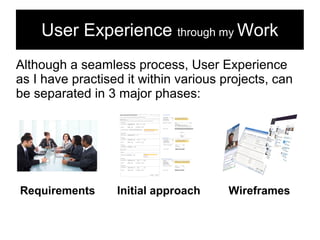 User Experience through my Work
Although a seamless process, User Experience
as I have practised it within various projects, can
be separated in 3 major phases:




Requirements      Initial approach     Wireframes
 