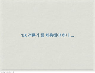 ‘UX 전문가’를 채용해야 하나 ...




Tuesday, September 4, 12
 