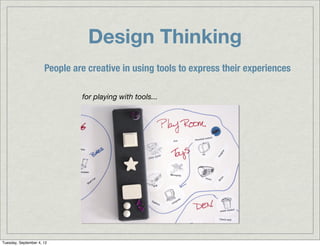 Design Thinking
                      People are creative in using tools to express their experiences

                               for playing with tools...




Tuesday, September 4, 12
 