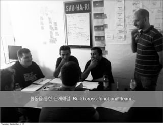협동을 통한 문제해결. Build cross-functional team.




Tuesday, September 4, 12
 