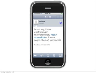CARRIER 3G      10:00 AM

                                            1 of 20     

                                   axbom
                                   @axbom




                           I must say, I love
                           wireframing in
                           #keynotekungfu http://
                           uxa.se/kkfu - 2 more
                           pages, then oﬀ to #blonski

                           TweetDeck 10/6/10 3:45 AM




Tuesday, September 4, 12
 