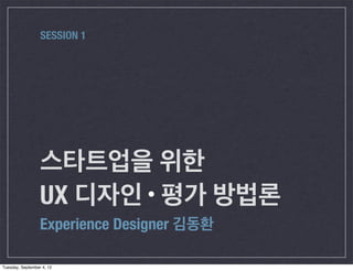 SESSION 1




                  스타트업을 위한
                  UX 디자인 평가 방법론
                  Experience Designer 김동환

Tuesday, September 4, 12
 