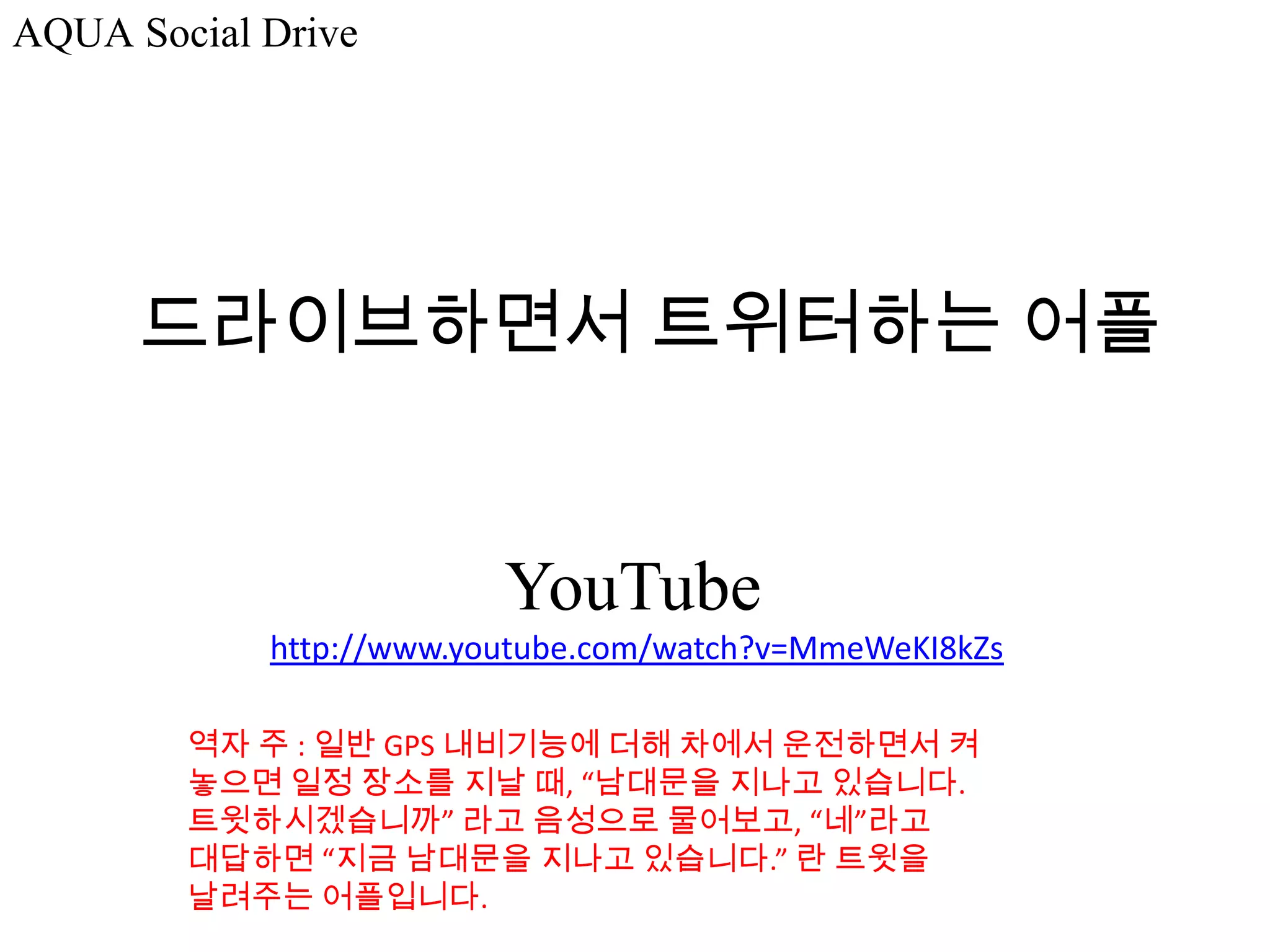 AQUA Social Drive




      드라이브하면서 트위터하는 어플


                         YouTube
            http://www.youtube.com/watch?v=MmeWeKI8kZs

        역자 주 : 일반 GPS 내비기능에 더해 차에서 운전하면서 켜
        놓으면 일정 장소를 지날 때, “남대문을 지나고 있습니다.
        트윗하시겠습니까” 라고 음성으로 물어보고, “네”라고
        대답하면 “지금 남대문을 지나고 있습니다.” 란 트윗을
        날려주는 어플입니다.
 