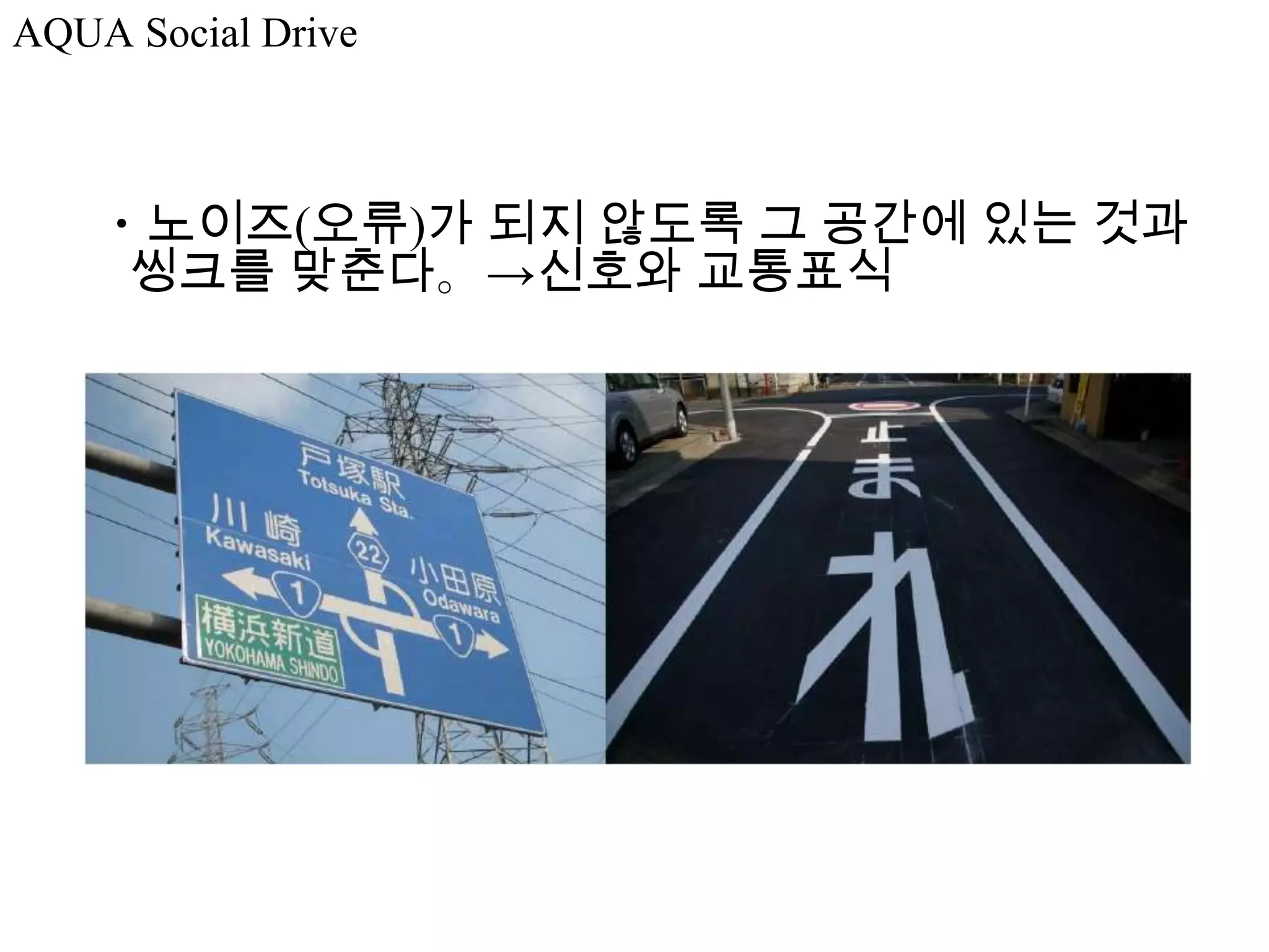 AQUA Social Drive



    ・노이즈(오류)가 되지 않도록 그 공간에 있는 것과
     씽크를 맞춘다。→신호와 교통표식
 
