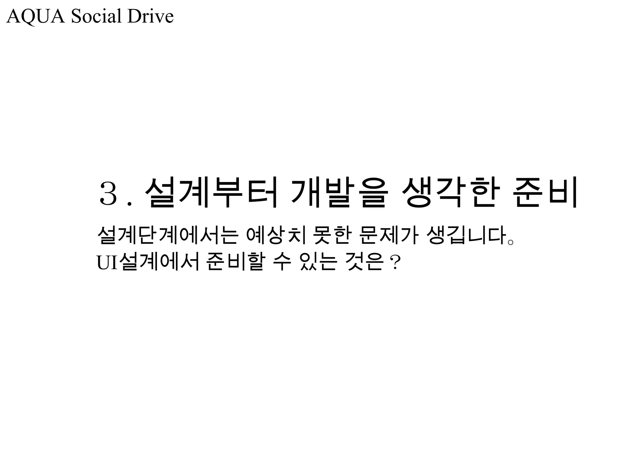 AQUA Social Drive




        ３. 설계부터 개발을 생각한 준비
         설계단계에서는 예상치 못한 문제가 생깁니다。
         UI설계에서 준비할 수 있는 것은？
 