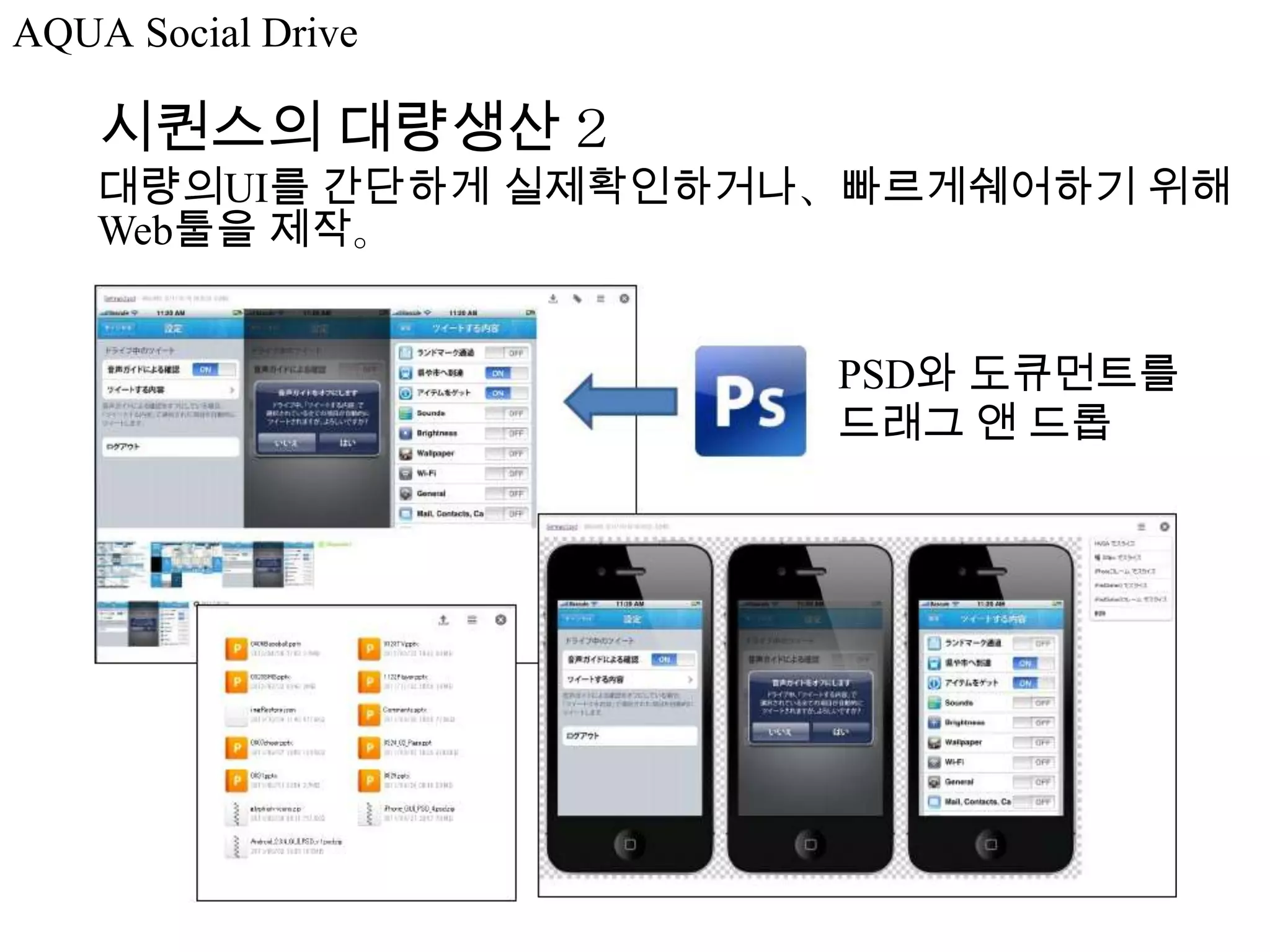 AQUA Social Drive

    시퀀스의 대량생산２
    대량의UI를 간단하게 실제확인하거나、빠르게쉐어하기 위해
    Web툴을 제작。


                       PSD와 도큐먼트를
                       드래그 앤 드롭
 