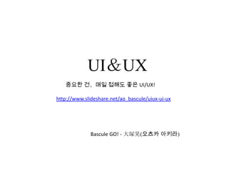 UI＆UX
   중요한 건、매일 접해도 좋은 UI/UX!

http://www.slideshare.net/ao_bascule/uiux-ui-ux




              Bascule GO! - 大塚晃(오츠카 아키라)
 