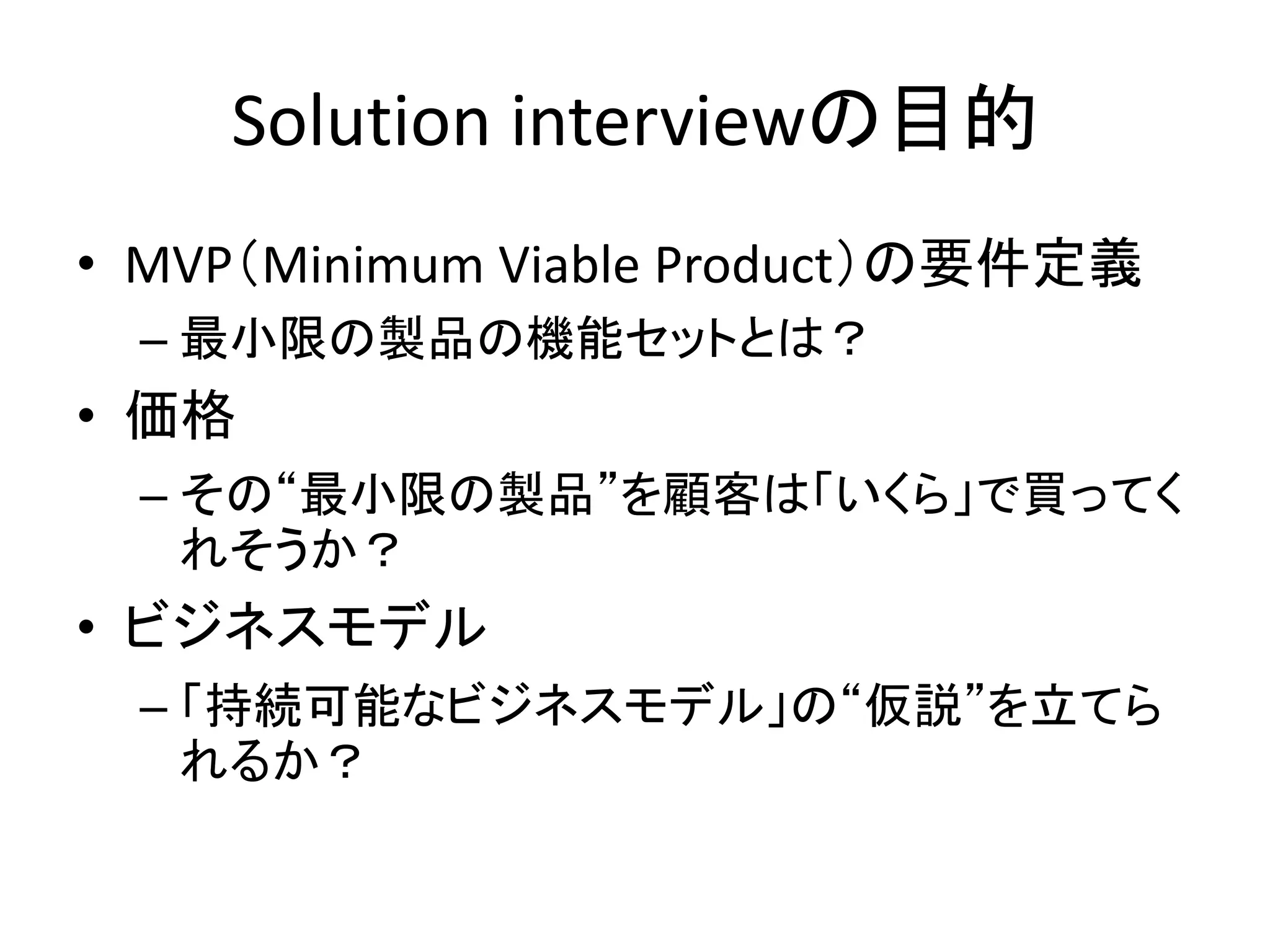 Problem/Solution Fit
課題／解決フィットとは、
その製品は「誰の、どのような課題を、どうやって解決」するのかを
実際の顧客で検証した状態を指す。

 