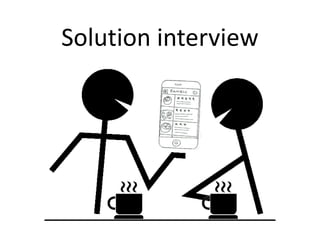 Solution interviewの目的
• MVP（Minimum Viable Product）の要件定義
– 最小限の製品の機能セットとは？

• 価格
– その“最小限の製品”を顧客は「いくら」で買ってく
れそうか？

• ビジネスモデル
– 「持続可能なビジネスモデル」の“仮説”を立てら
れるか？

 