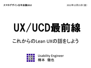 スマホデザイン忘年会議2012

2012年12月21日（金）

UX/UCD最前線
これからのLean UXの話をしよう
Usability Engineer
樽本 徹也

 