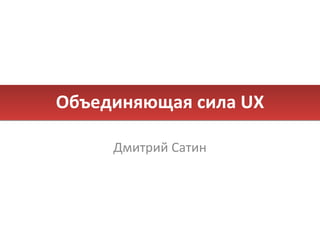 Объединяющая сила  UX Дмитрий Сатин 