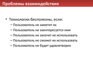 Проблемы взаимодействия Технологии бесполезны, если: Пользователь не заметит их Пользователь не заинтересуется ими Пользователь не захочет их использовать Пользователь не сможет их использовать Пользователь не будет удовлетворен 