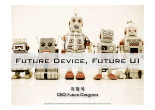 Future Device, Future UI


                            최형욱
                      CEO, Future Designers
     http://bigthink.com/endless-innovation/the-robotic-future-is-fast-cheap-and-out-of-control
 