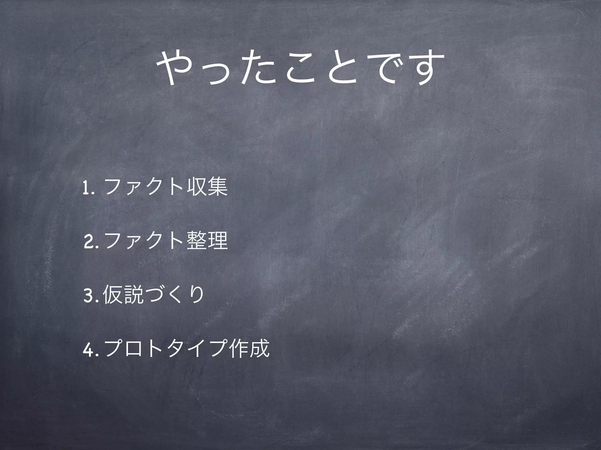 やったことです

1. ファクト収集

2.ファクト整理

3.仮説づくり

4.プロトタイプ作成
 