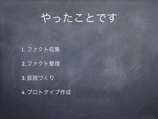 やったことです

1. ファクト収集

2.ファクト整理

3.仮説づくり

4.プロトタイプ作成
 