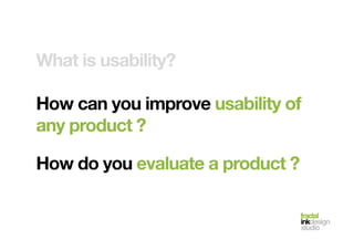 fractal!
inkdesign!
studio!
What is usability?!
How can you improve usability of
any product ?!
How do you evaluate a product ?!
 