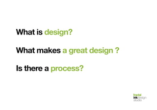 fractal!
inkdesign!
studio!
What is design?!
What makes a great design ?!
Is there a process?!
 
