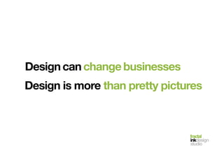 fractal!
inkdesign!
studio!
Design	
  	
  can	
  	
  change	
  	
  businesses
Design is more than pretty pictures
 