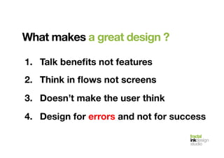 fractal!
inkdesign!
studio!
What makes a great design ?!
1.  Talk beneﬁts not features
2.  Think in ﬂows not screens
3.  Doesn’t make the user think
4.  Design for errors and not for success
 