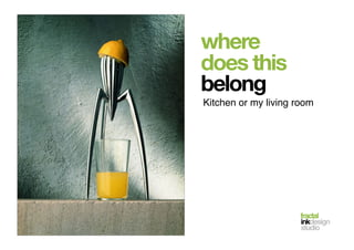 fractal!
inkdesign!
studio!
where
does this
belong
Kitchen or my living room!
 