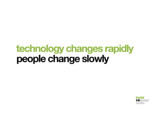 fractal!
inkdesign!
studio!
technology changes rapidly
people change slowly
 